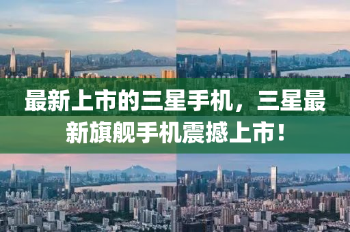 最新上市的三星手機，三星最新旗艦手機震撼上市！