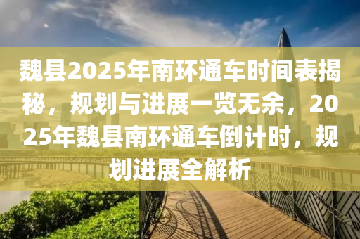 魏縣2025年南環(huán)通車時(shí)間表揭秘，規(guī)劃與進(jìn)展一覽無余，2025年魏縣南環(huán)通車倒計(jì)時(shí)，規(guī)劃進(jìn)展全解析