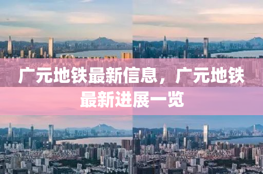廣元地鐵最新信息，廣元地鐵最新進(jìn)展一覽