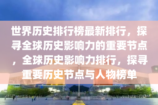 世界歷史排行榜最新排行，探尋全球歷史影響力的重要節(jié)點(diǎn)，全球歷史影響力排行，探尋重要?dú)v史節(jié)點(diǎn)與人物榜單