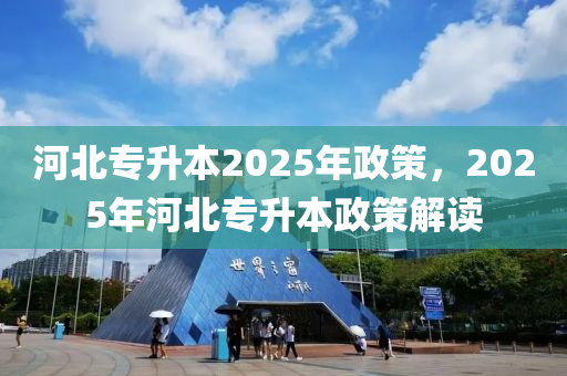 河北專升本2025年政策，2025年河北專升本政策解讀