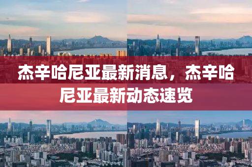 杰辛哈尼亞最新消息，杰辛哈尼亞最新動(dòng)態(tài)速覽