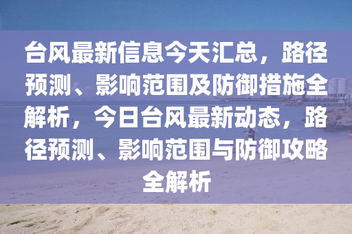 臺風(fēng)最新信息今天匯總，路徑預(yù)測、影響范圍及防御措施全解析，今日臺風(fēng)最新動態(tài)，路徑預(yù)測、影響范圍與防御攻略全解析