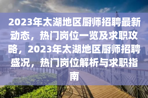 2023年太湖地區(qū)廚師招聘最新動態(tài)，熱門崗位一覽及求職攻略，2023年太湖地區(qū)廚師招聘盛況，熱門崗位解析與求職指南