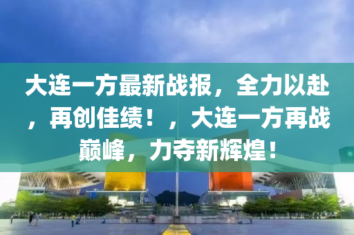 大連一方最新戰(zhàn)報(bào)，全力以赴，再創(chuàng)佳績(jī)！，大連一方再戰(zhàn)巔峰，力奪新輝煌！