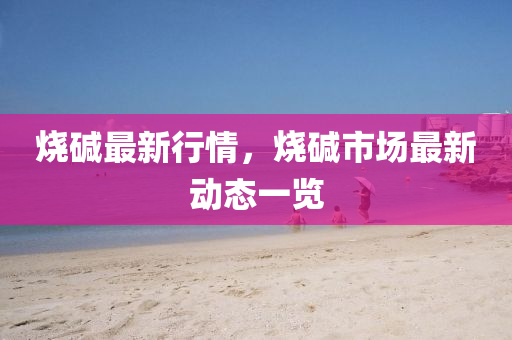 燒堿最新行情，燒堿市場最新動態(tài)一覽