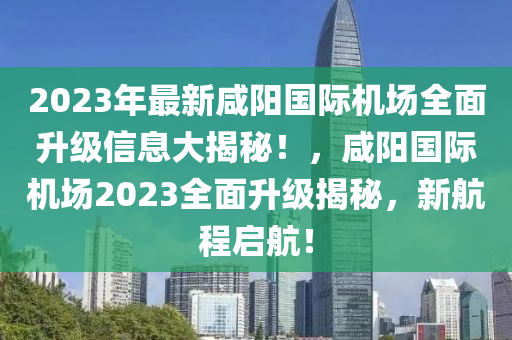2023年最新咸陽(yáng)國(guó)際機(jī)場(chǎng)全面升級(jí)信息大揭秘！，咸陽(yáng)國(guó)際機(jī)場(chǎng)2023全面升級(jí)揭秘，新航程啟航！