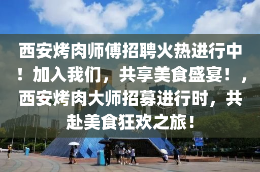 西安烤肉師傅招聘火熱進(jìn)行中！加入我們，共享美食盛宴！，西安烤肉大師招募進(jìn)行時(shí)，共赴美食狂歡之旅！