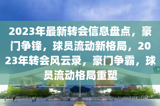 2023年最新轉(zhuǎn)會(huì)信息盤點(diǎn)，豪門爭(zhēng)鋒，球員流動(dòng)新格局，2023年轉(zhuǎn)會(huì)風(fēng)云錄，豪門爭(zhēng)霸，球員流動(dòng)格局重塑