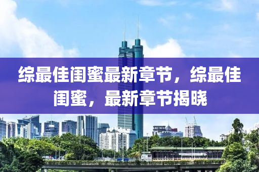 綜最佳閨蜜最新章節(jié)，綜最佳閨蜜，最新章節(jié)揭曉