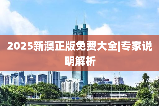 2025新澳正版免費(fèi)大全|專家說明解析