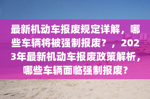 最新機(jī)動車報廢規(guī)定詳解，哪些車輛將被強(qiáng)制報廢？，2023年最新機(jī)動車報廢政策解析，哪些車輛面臨強(qiáng)制報廢？