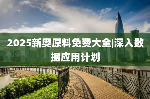 2025新奧原料免費大全|深入數(shù)據(jù)應(yīng)用計劃