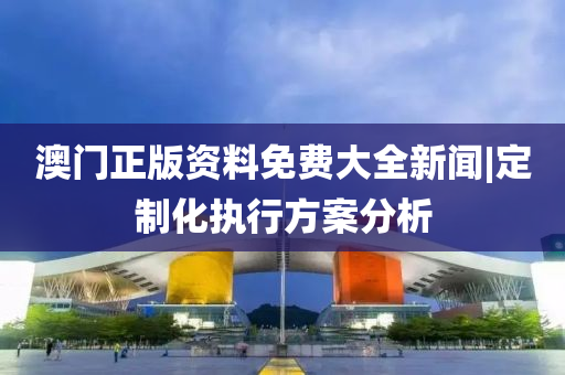 澳門正版資料免費(fèi)大全新聞|定制化執(zhí)行方案分析