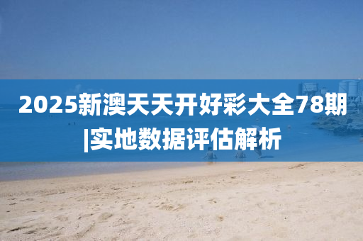 2025新澳天天開好彩大全78期|實地數(shù)據(jù)評估解析