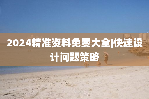 2024精準(zhǔn)資料免費(fèi)大全|快速設(shè)計(jì)問題策略