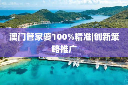 澳門管家婆100%精準|創(chuàng)新策略推廣