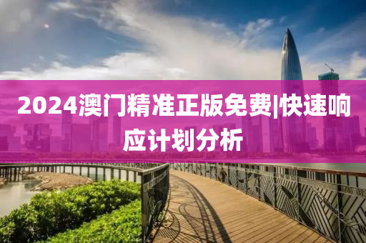 2024澳門精準正版免費|快速響應計劃分析
