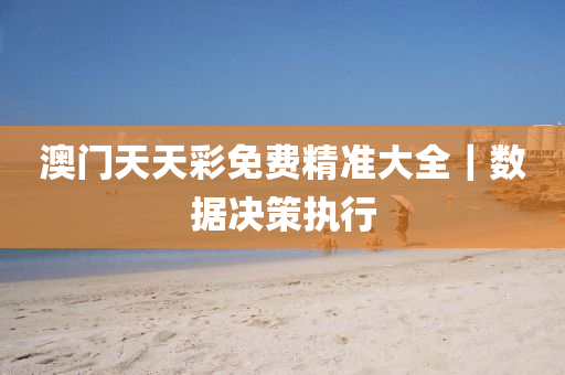 澳門天天彩免費(fèi)精準(zhǔn)大全｜數(shù)據(jù)決策執(zhí)行