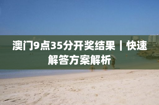 澳門9點(diǎn)35分開獎結(jié)果｜快速解答方案解析