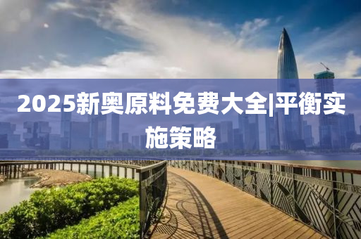 2025新奧原料免費(fèi)大全|平衡實(shí)施策略