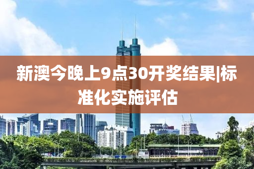 新澳今晚上9點(diǎn)30開(kāi)獎(jiǎng)結(jié)果|標(biāo)準(zhǔn)化實(shí)施評(píng)估