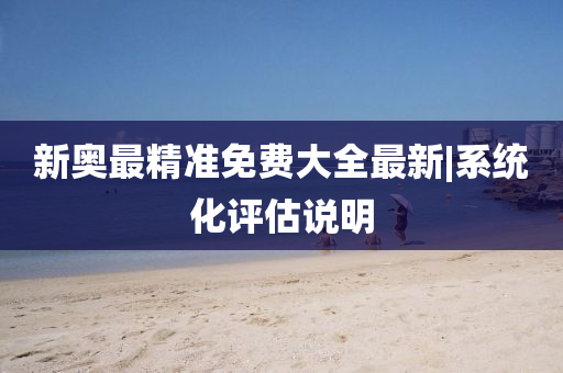 新奧最精準(zhǔn)免費(fèi)大全最新|系統(tǒng)化評(píng)估說(shuō)明