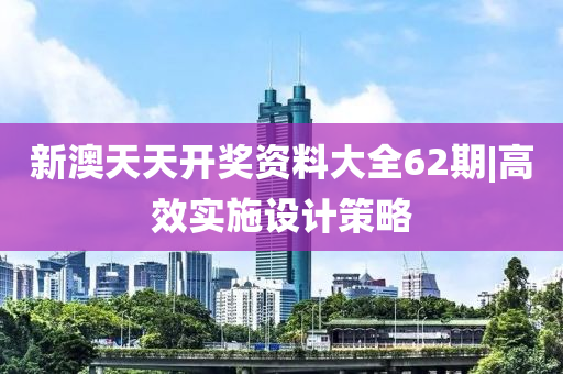 新澳天天開獎資料大全62期|高效實施設(shè)計策略
