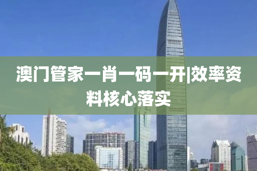 澳門管家一肖一碼一開|效率資料核心落實
