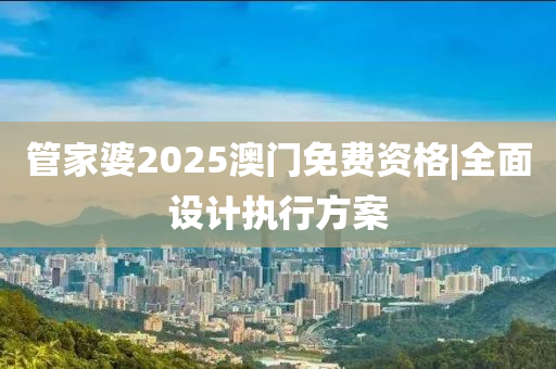 管家婆2025澳門(mén)免費(fèi)資格|全面設(shè)計(jì)執(zhí)行方案