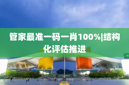 管家最準(zhǔn)一碼一肖100%|結(jié)構(gòu)化評估推進(jìn)