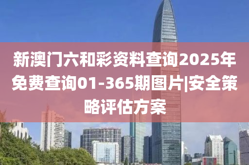新澳門六和彩資料查詢2025年免費(fèi)查詢01-365期圖片|安全策略評估方案