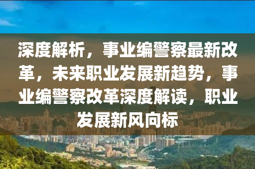 深度解析，事業(yè)編警察最新改革，未來職業(yè)發(fā)展新趨勢(shì)，事業(yè)編警察改革深度解讀，職業(yè)發(fā)展新風(fēng)向標(biāo)