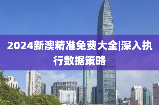 2024新澳精準(zhǔn)免費(fèi)大全|深入執(zhí)行數(shù)據(jù)策略