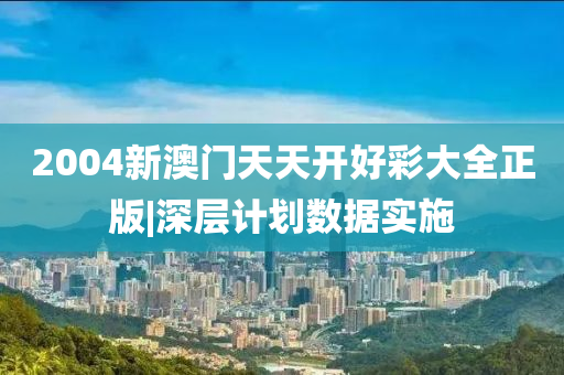 2004新澳門天天開好彩大全正版|深層計劃數(shù)據(jù)實施