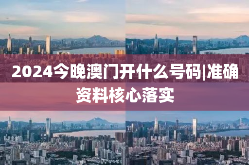 2024今晚澳門開什么號(hào)碼|準(zhǔn)確資料核心落實(shí)