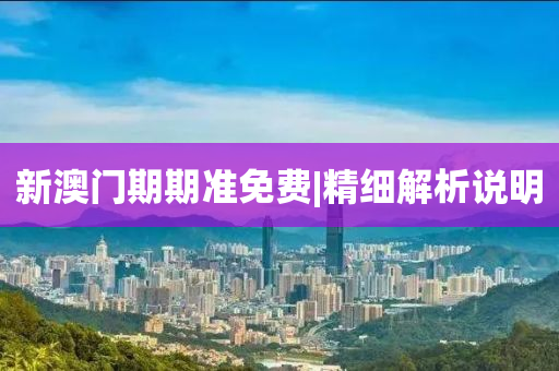 新澳門期期準免費|精細解析說明