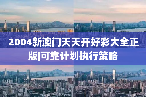 2004新澳門天天開好彩大全正版|可靠計劃執(zhí)行策略