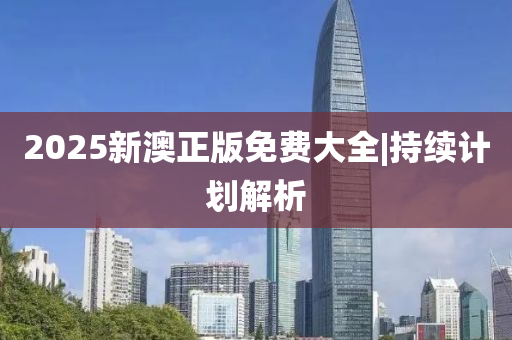 2025新澳正版免費(fèi)大全|持續(xù)計劃解析
