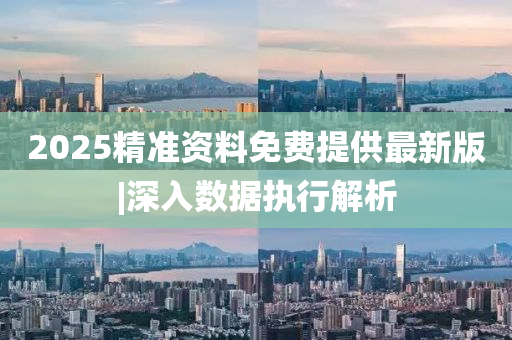 2025精準(zhǔn)資料免費(fèi)提供最新版|深入數(shù)據(jù)執(zhí)行解析