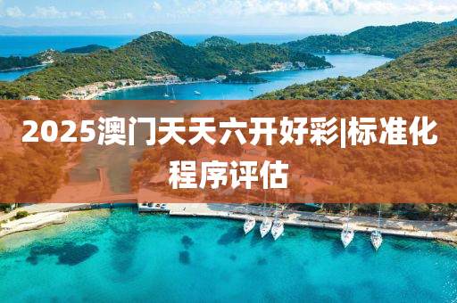 2025澳門天天六開好彩|標(biāo)準(zhǔn)化程序評估