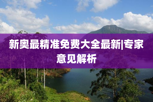 新奧最精準(zhǔn)免費大全最新|專家意見解析