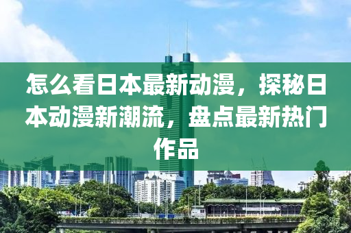 怎么看日本最新動漫，探秘日本動漫新潮流，盤點最新熱門作品