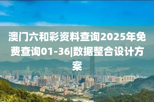 澳門六和彩資料查詢2025年免費查詢01-36|數(shù)據(jù)整合設(shè)計方案