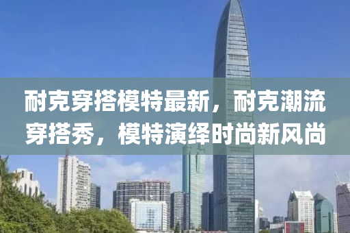 耐克穿搭模特最新，耐克潮流穿搭秀，模特演繹時(shí)尚新風(fēng)尚