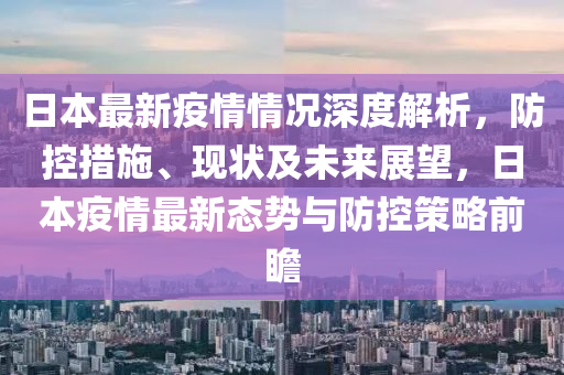 日本最新疫情情況深度解析，防控措施、現(xiàn)狀及未來(lái)展望，日本疫情最新態(tài)勢(shì)與防控策略前瞻