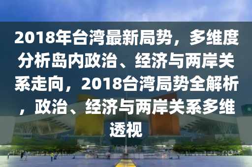 2018年臺(tái)灣最新局勢(shì)，多維度分析島內(nèi)政治、經(jīng)濟(jì)與兩岸關(guān)系走向，2018臺(tái)灣局勢(shì)全解析，政治、經(jīng)濟(jì)與兩岸關(guān)系多維透視