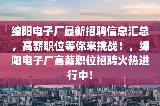 綿陽電子廠最新招聘信息匯總，高薪職位等你來挑戰(zhàn)！，綿陽電子廠高薪職位招聘火熱進行中！