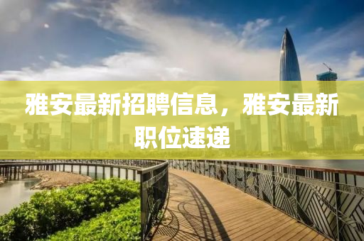 雅安最新招聘信息，雅安最新職位速遞