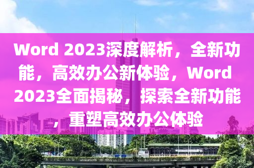 Word 2023深度解析，全新功能，高效辦公新體驗(yàn)，Word 2023全面揭秘，探索全新功能，重塑高效辦公體驗(yàn)